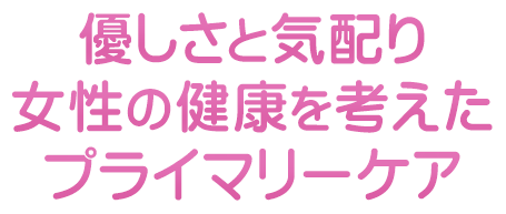 優しさと気配り女性の健康を考えたプライマリーケア